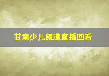 甘肃少儿频道直播回看