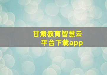 甘肃教育智慧云平台下载app