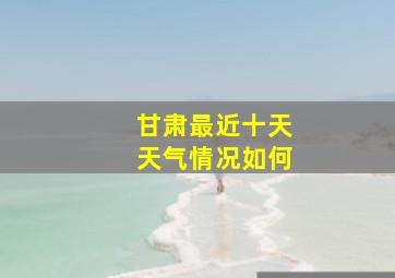 甘肃最近十天天气情况如何