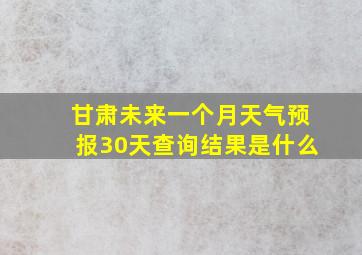 甘肃未来一个月天气预报30天查询结果是什么