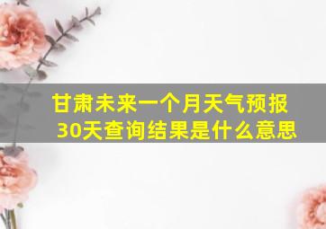 甘肃未来一个月天气预报30天查询结果是什么意思