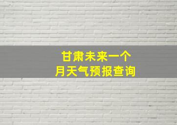 甘肃未来一个月天气预报查询