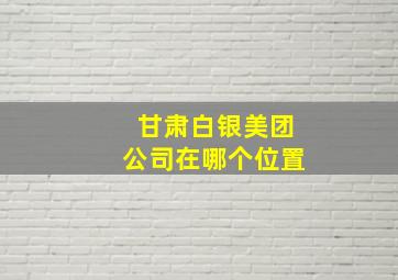 甘肃白银美团公司在哪个位置