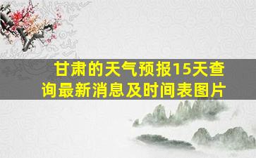 甘肃的天气预报15天查询最新消息及时间表图片