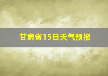 甘肃省15日天气预报