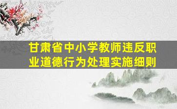 甘肃省中小学教师违反职业道德行为处理实施细则