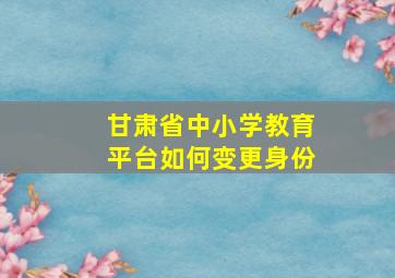 甘肃省中小学教育平台如何变更身份