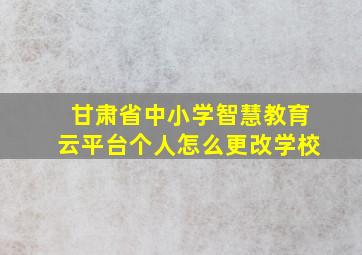 甘肃省中小学智慧教育云平台个人怎么更改学校