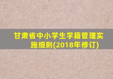 甘肃省中小学生学籍管理实施细则(2018年修订)