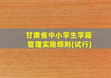 甘肃省中小学生学籍管理实施细则(试行)