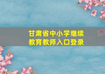 甘肃省中小学继续教育教师入口登录