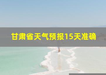 甘肃省天气预报15天准确