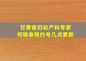 甘肃省妇幼产科专家何晓春预约号几点更新