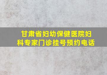 甘肃省妇幼保健医院妇科专家门诊挂号预约电话