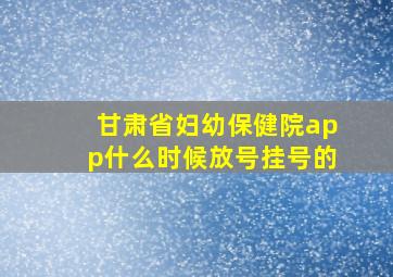 甘肃省妇幼保健院app什么时候放号挂号的