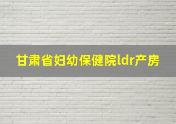 甘肃省妇幼保健院ldr产房