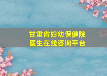 甘肃省妇幼保健院医生在线咨询平台