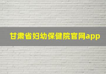 甘肃省妇幼保健院官网app