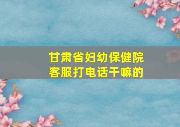 甘肃省妇幼保健院客服打电话干嘛的