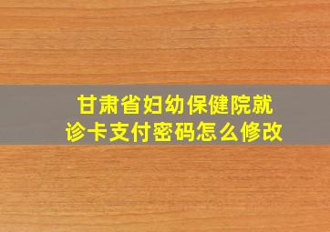 甘肃省妇幼保健院就诊卡支付密码怎么修改