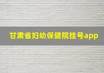 甘肃省妇幼保健院挂号app