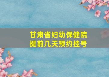 甘肃省妇幼保健院提前几天预约挂号