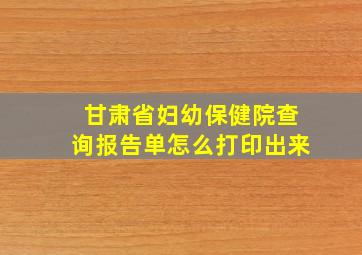 甘肃省妇幼保健院查询报告单怎么打印出来