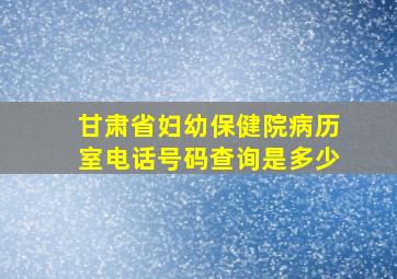 甘肃省妇幼保健院病历室电话号码查询是多少