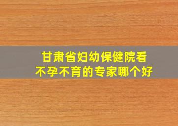 甘肃省妇幼保健院看不孕不育的专家哪个好