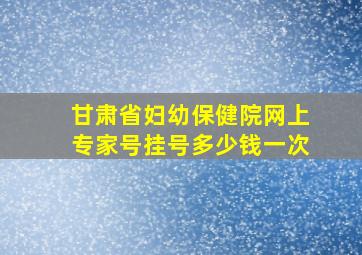 甘肃省妇幼保健院网上专家号挂号多少钱一次