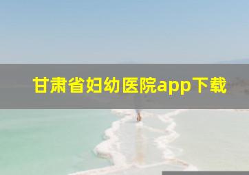 甘肃省妇幼医院app下载