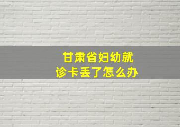 甘肃省妇幼就诊卡丢了怎么办