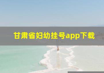 甘肃省妇幼挂号app下载