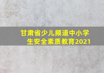 甘肃省少儿频道中小学生安全素质教育2021