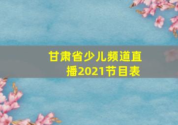 甘肃省少儿频道直播2021节目表