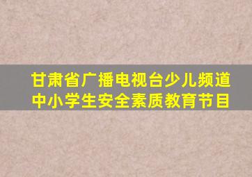 甘肃省广播电视台少儿频道中小学生安全素质教育节目