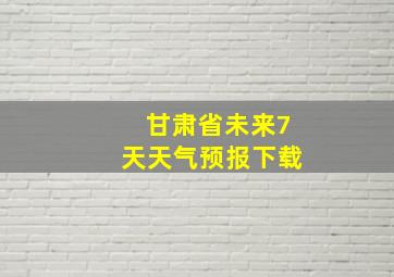 甘肃省未来7天天气预报下载