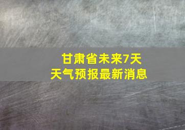 甘肃省未来7天天气预报最新消息