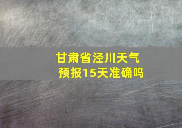 甘肃省泾川天气预报15天准确吗