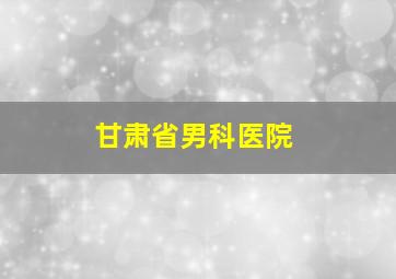 甘肃省男科医院