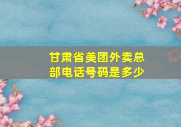 甘肃省美团外卖总部电话号码是多少