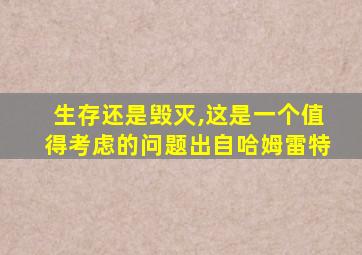 生存还是毁灭,这是一个值得考虑的问题出自哈姆雷特