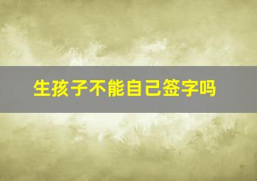 生孩子不能自己签字吗