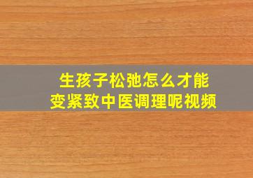 生孩子松弛怎么才能变紧致中医调理呢视频