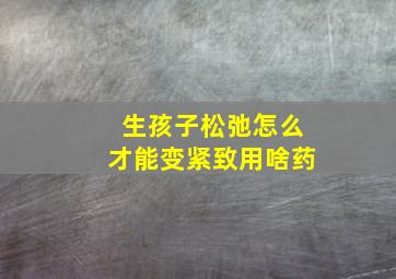 生孩子松弛怎么才能变紧致用啥药