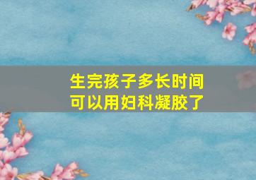 生完孩子多长时间可以用妇科凝胶了