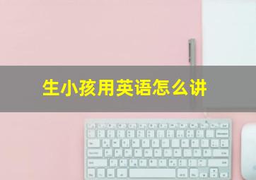 生小孩用英语怎么讲