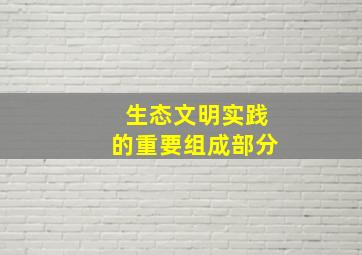 生态文明实践的重要组成部分