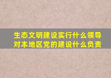 生态文明建设实行什么领导对本地区党的建设什么负责