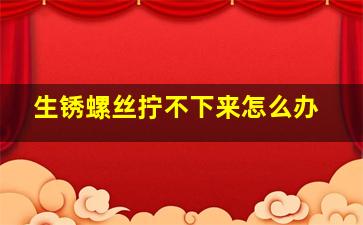 生锈螺丝拧不下来怎么办